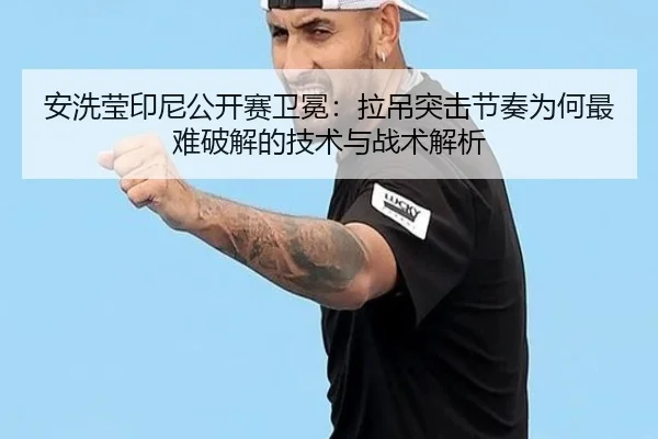 安洗莹印尼公开赛卫冕：拉吊突击节奏为何最难破解的技术与战术解析
