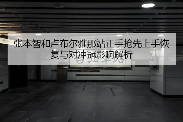 张本智和卢布尔雅那站正手抢先上手恢复与对冲冠影响解析