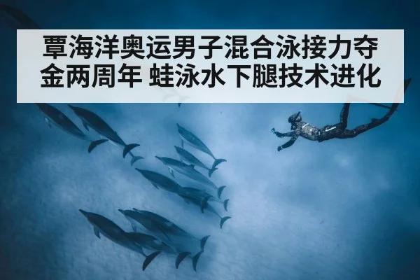 覃海洋奥运男子混合泳接力夺金两周年 蛙泳水下腿技术进化