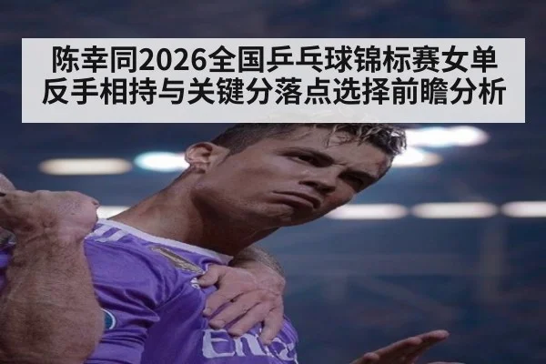 陈幸同2026全国乒乓球锦标赛女单反手相持与关键分落点选择前瞻分析